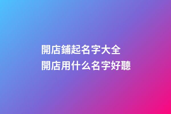 開店鋪起名字大全 開店用什么名字好聽-第1張-店鋪起名-玄機派